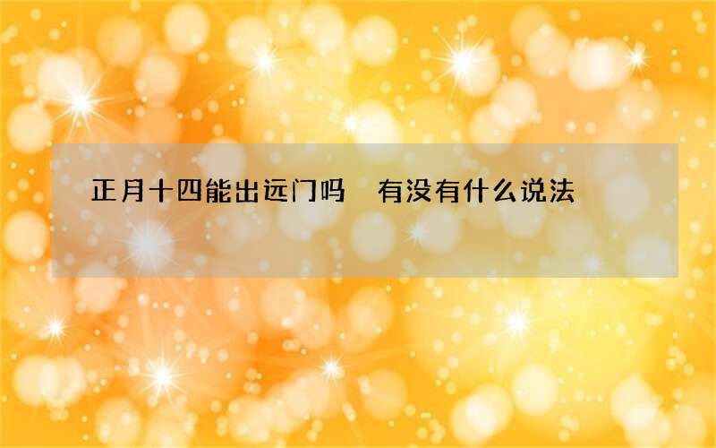 正月十四能出远门吗 有没有什么说法